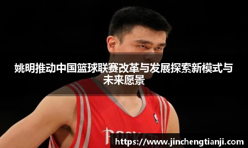 姚明推动中国篮球联赛改革与发展探索新模式与未来愿景