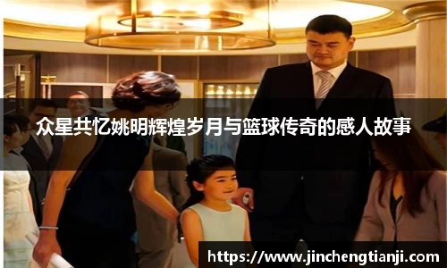 众星共忆姚明辉煌岁月与篮球传奇的感人故事