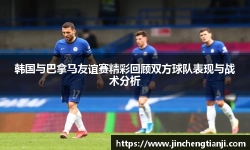 韩国与巴拿马友谊赛精彩回顾双方球队表现与战术分析